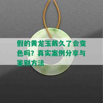 假的黄龙玉戴久了会变色吗？真实案例分享与鉴别方法