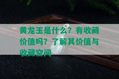 黄龙玉是什么？有收藏价值吗？了解其价值与收藏空间