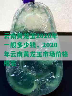 云南黄龙玉2020年一般多少钱，2020年云南黄龙玉市场价格概览