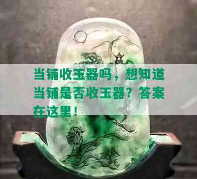 当铺收玉器吗，想知道当铺是否收玉器？答案在这里！