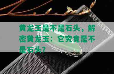 黄龙玉是不是石头，解密黄龙玉：它究竟是不是石头？