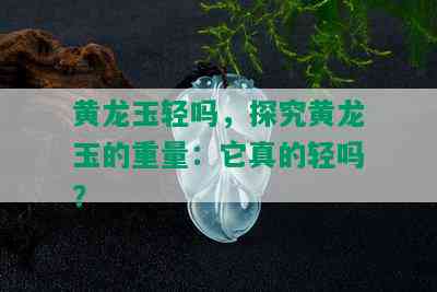 黄龙玉轻吗，探究黄龙玉的重量：它真的轻吗？