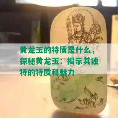 黄龙玉的特质是什么，探秘黄龙玉：揭示其独特的特质和魅力