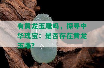 有黄龙玉雕吗，探寻中华瑰宝：是否存在黄龙玉雕？