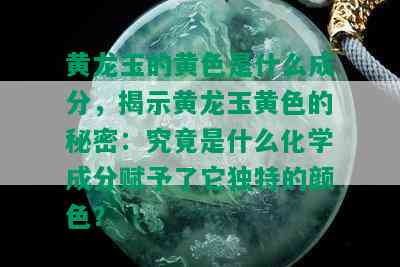 黄龙玉的黄色是什么成分，揭示黄龙玉黄色的秘密：究竟是什么化学成分赋予了它独特的颜色？