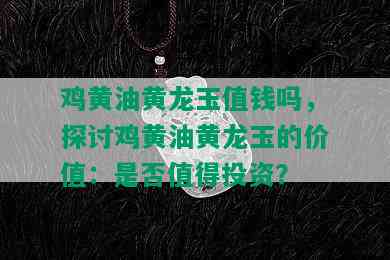 鸡黄油黄龙玉值钱吗，探讨鸡黄油黄龙玉的价值：是否值得投资？