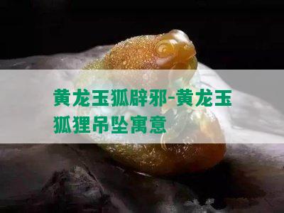 黄龙玉狐辟邪-黄龙玉狐狸吊坠寓意