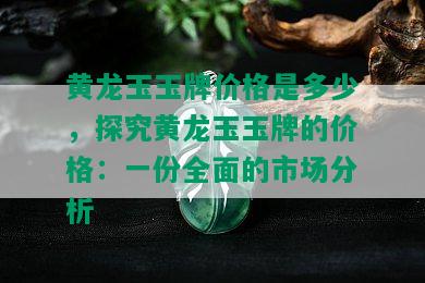 黄龙玉玉牌价格是多少，探究黄龙玉玉牌的价格：一份全面的市场分析