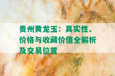 贵州黄龙玉：真实性、价格与收藏价值全解析及交易位置