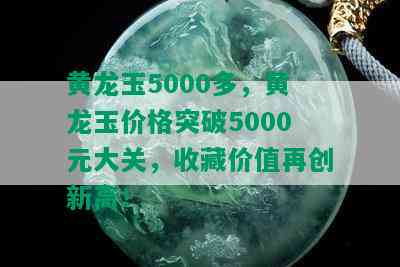 黄龙玉5000多，黄龙玉价格突破5000元大关，收藏价值再创新高！