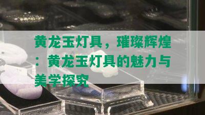 黄龙玉灯具，璀璨辉煌：黄龙玉灯具的魅力与美学探究