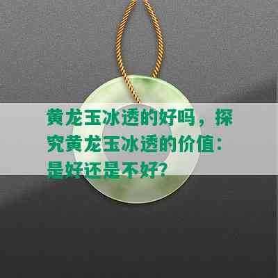 黄龙玉冰透的好吗，探究黄龙玉冰透的价值：是好还是不好？