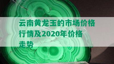 云南黄龙玉的市场价格行情及2020年价格走势