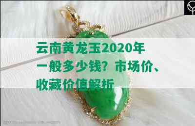 云南黄龙玉2020年一般多少钱？市场价、收藏价值解析