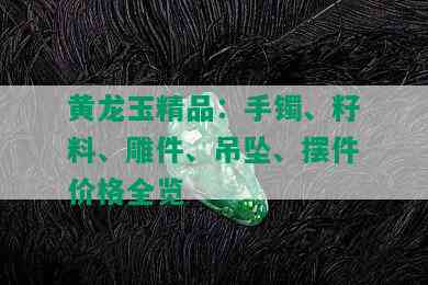 黄龙玉精品：手镯、籽料、雕件、吊坠、摆件价格全览