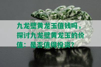 九龙壁黄龙玉值钱吗，探讨九龙壁黄龙玉的价值：是否值得投资？