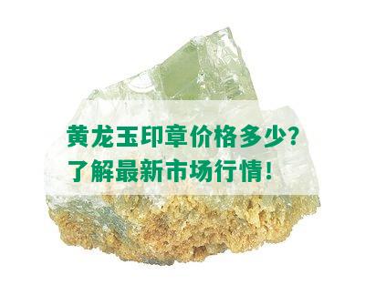 黄龙玉印章价格多少？了解最新市场行情！