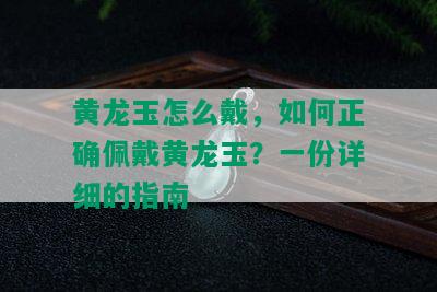 黄龙玉怎么戴，如何正确佩戴黄龙玉？一份详细的指南