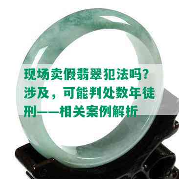 现场卖假翡翠犯法吗？涉及，可能判处数年徒刑——相关案例解析