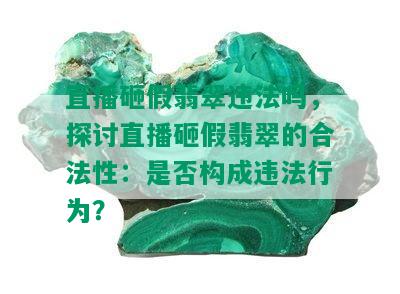 直播砸假翡翠违法吗，探讨直播砸假翡翠的合法性：是否构成违法行为？