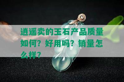 逍遥卖的玉石产品质量如何？好用吗？销量怎么样？