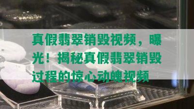 真假翡翠销毁视频，曝光！揭秘真假翡翠销毁过程的惊心动魄视频