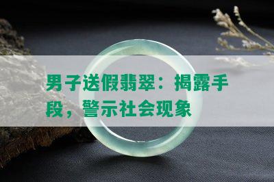 男子送假翡翠：揭露手段，警示社会现象