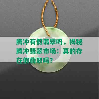 腾冲有假翡翠吗，揭秘腾冲翡翠市场：真的存在假翡翠吗？