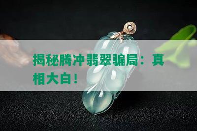 揭秘腾冲翡翠骗局：真相大白！