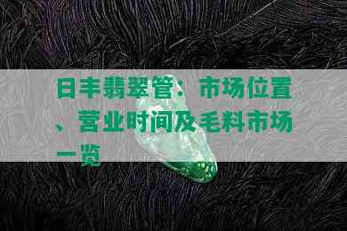 日丰翡翠管：市场位置、营业时间及毛料市场一览