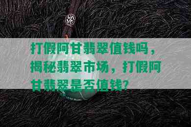 打假阿甘翡翠值钱吗，揭秘翡翠市场，打假阿甘翡翠是否值钱？