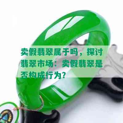 卖假翡翠属于吗，探讨翡翠市场：卖假翡翠是否构成行为？