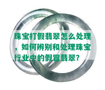 珠宝打假翡翠怎么处理，如何辨别和处理珠宝行业中的假冒翡翠？