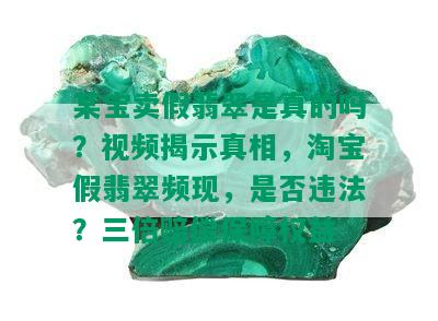 某宝卖假翡翠是真的吗？视频揭示真相，淘宝假翡翠频现，是否违法？三倍赔偿保障权益