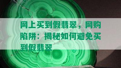 网上买到假翡翠，网购陷阱：揭秘如何避免买到假翡翠