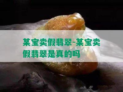 某宝卖假翡翠-某宝卖假翡翠是真的吗