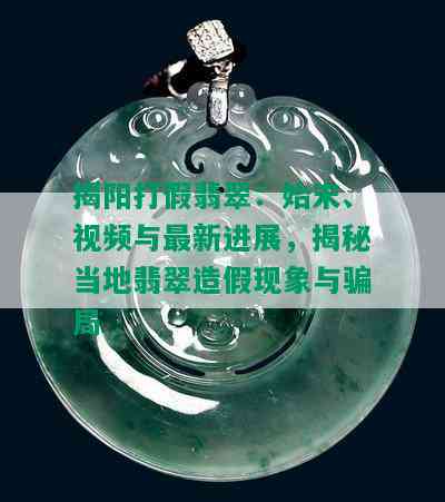 揭阳打假翡翠：始末、视频与最新进展，揭秘当地翡翠造假现象与骗局