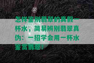 怎样鉴别翡翠的真假一杯水，简易辨别翡翠真伪：一招学会用一杯水鉴赏翡翠！