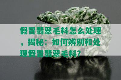 假冒翡翠毛料怎么处理，揭秘：如何辨别和处理假冒翡翠毛料？