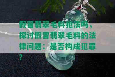 假冒翡翠毛料犯法吗，探讨假冒翡翠毛料的法律问题：是否构成犯罪？