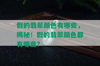 假的翡翠颜色有哪些，揭秘！假的翡翠颜色都有哪些？