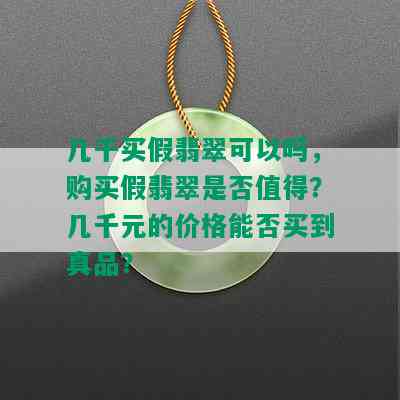 几千买假翡翠可以吗，购买假翡翠是否值得？几千元的价格能否买到真品？