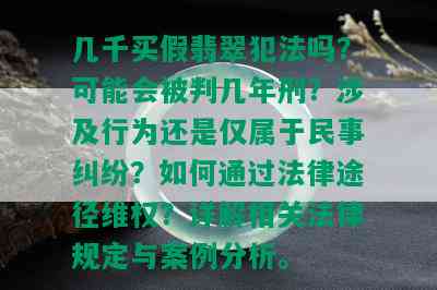 几千买假翡翠犯法吗？可能会被判几年刑？涉及行为还是仅属于民事纠纷？如何通过法律途径维权？详解相关法律规定与案例分析。