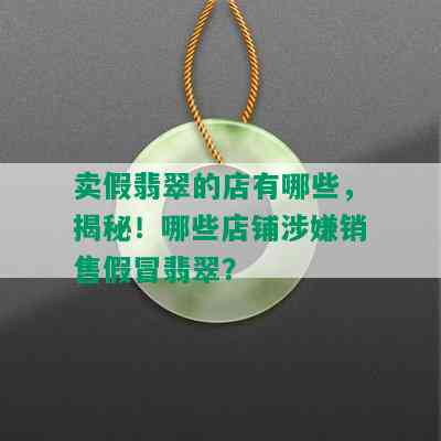 卖假翡翠的店有哪些，揭秘！哪些店铺涉嫌销售假冒翡翠？