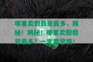 哪里卖假翡翠最多，揭秘！揭秘！哪里卖假翡翠最多？一定要警惕！