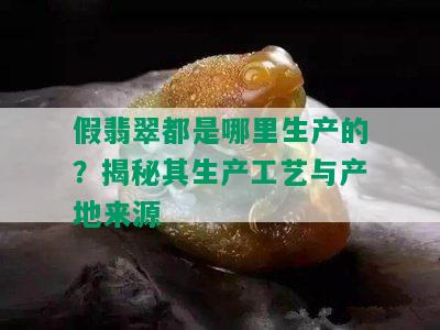 假翡翠都是哪里生产的？揭秘其生产工艺与产地来源