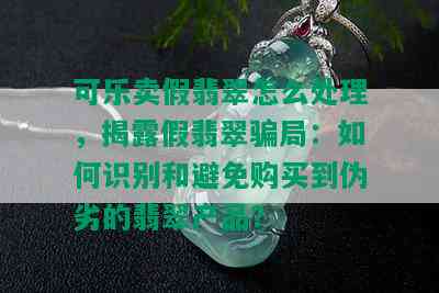 可乐卖假翡翠怎么处理，揭露假翡翠骗局：如何识别和避免购买到伪劣的翡翠产品？