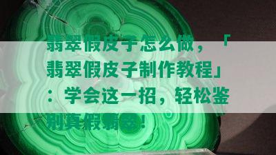 翡翠假皮子怎么做，「翡翠假皮子制作教程」：学会这一招，轻松鉴别真假翡翠！