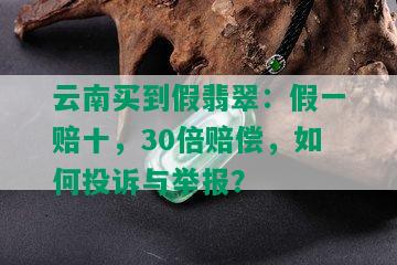 云南买到假翡翠：假一赔十，30倍赔偿，如何投诉与举报？