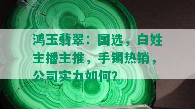 鸿玉翡翠：国选，白姓主播主推，手镯热销，公司实力如何？